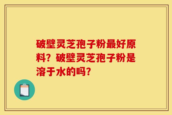 破壁灵芝孢子粉好原料?破壁灵芝孢子粉是溶于水的吗? 破壁灵芝孢子粉好原料?破壁灵芝孢子粉是溶于水的吗?