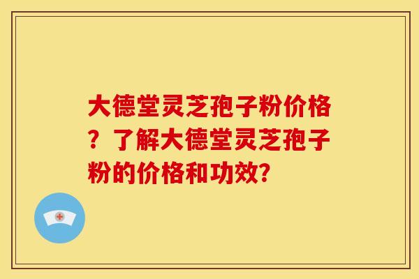 大德堂灵芝孢子粉价格?了解大德堂灵芝孢子粉的价格和功效? 大德堂灵芝孢子粉价格?了解大德堂灵芝孢子粉的价格和功效?