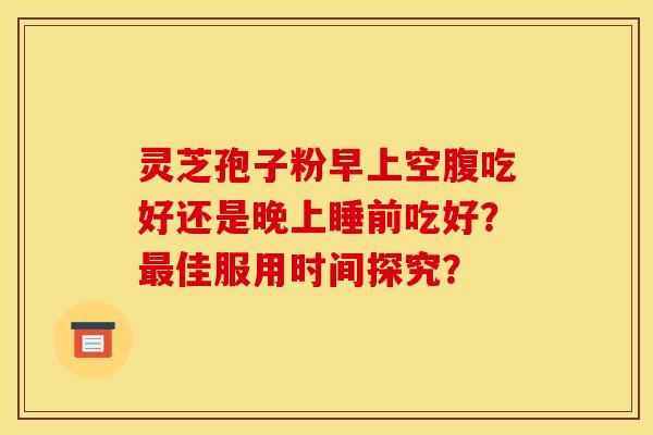 灵芝孢子粉早上空腹吃好还是晚上睡前吃好?佳服用时间探究? 灵芝孢子粉早上空腹吃好还是晚上睡前吃好?佳服用时间探究?
