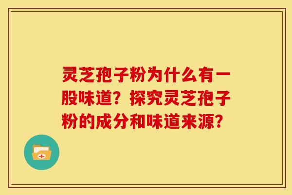 灵芝孢子粉为什么有一股味道?探究灵芝孢子粉的成分和味道来源? 灵芝孢子粉为什么有一股味道?探究灵芝孢子粉的成分和味道来源?