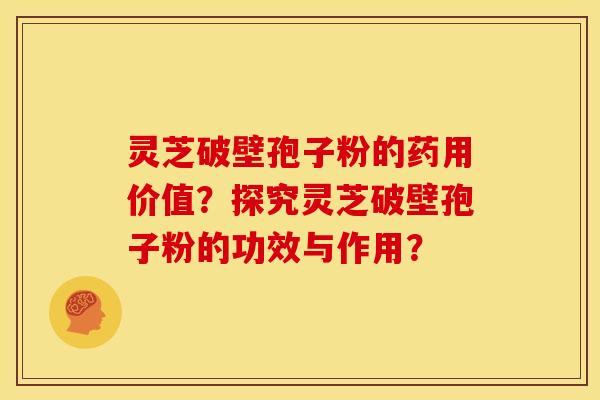 灵芝破壁孢子粉的药用价值?探究灵芝破壁孢子粉的功效与作用? 灵芝破壁孢子粉的药用价值?探究灵芝破壁孢子粉的功效与作用?