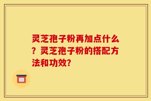 灵芝孢子粉再加点什么?灵芝孢子粉的搭配方法和功效? 灵芝孢子粉再加点什么?灵芝孢子粉的搭配方法和功效?