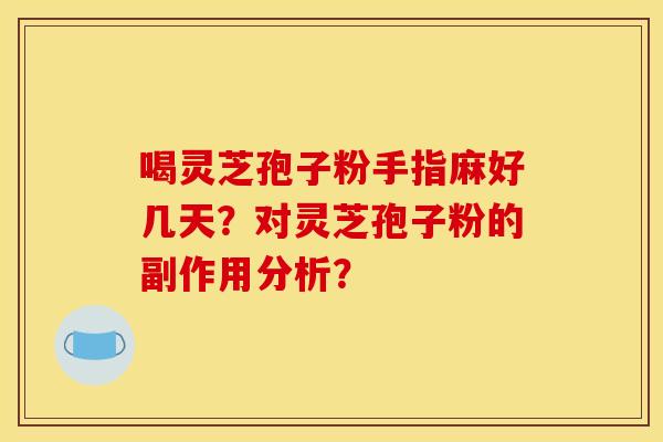 喝灵芝孢子粉手指麻好几天?对灵芝孢子粉的副作用分析? 喝灵芝孢子粉手指麻好几天?对灵芝孢子粉的副作用分析?