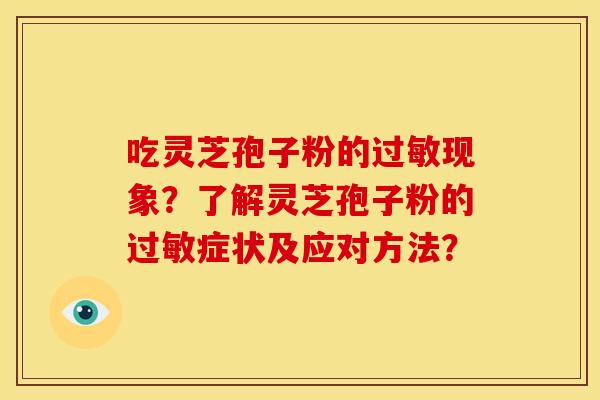 吃灵芝孢子粉的现象?了解灵芝孢子粉的症状及应对方法? 吃灵芝孢子粉的现象?了解灵芝孢子粉的症状及应对方法?