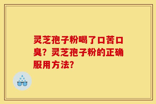 灵芝孢子粉喝了口苦口臭?灵芝孢子粉的正确服用方法? 灵芝孢子粉喝了口苦口臭?灵芝孢子粉的正确服用方法?