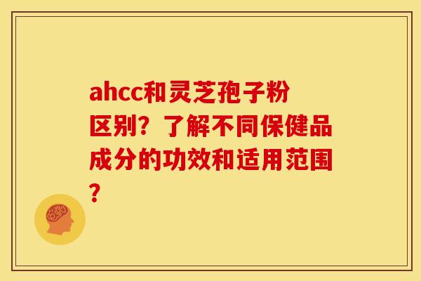 ahcc和灵芝孢子粉区别？了解不同保健品成分的功效和适用范围？