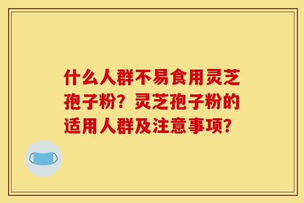 什么人群不易食用灵芝孢子粉?灵芝孢子粉的适用人群及注意事项? 什么人群不易食用灵芝孢子粉?灵芝孢子粉的适用人群及注意事项?