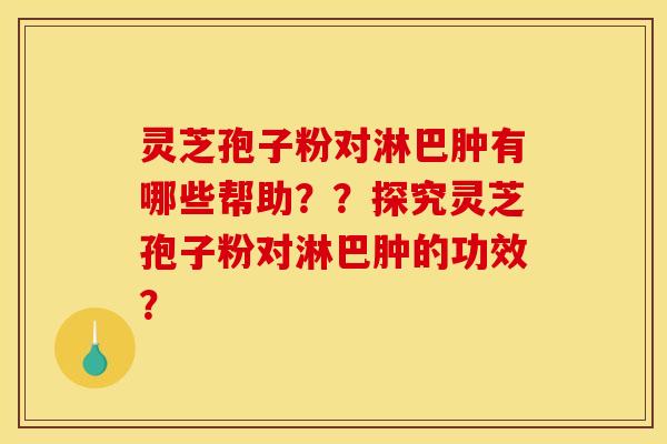灵芝孢子粉对淋巴肿有哪些帮助??探究灵芝孢子粉对淋巴肿的功效? 灵芝孢子粉对淋巴肿有哪些帮助??探究灵芝孢子粉对淋巴肿的功效?