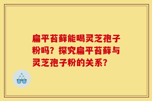 扁平苔藓能喝灵芝孢子粉吗?探究扁平苔藓与灵芝孢子粉的关系? 扁平苔藓能喝灵芝孢子粉吗?探究扁平苔藓与灵芝孢子粉的关系?