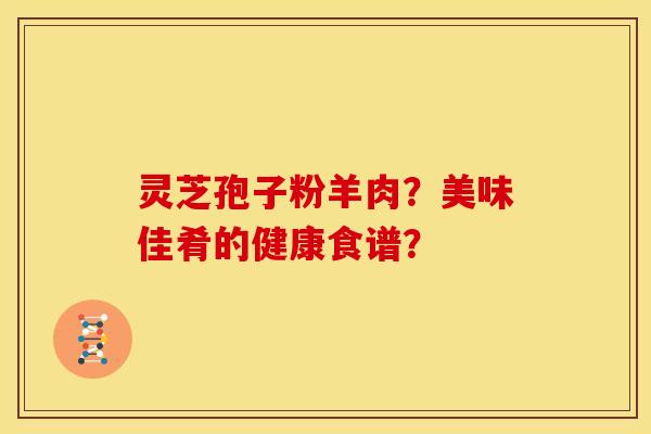 灵芝孢子粉羊肉?美味佳肴的健康食谱? 灵芝孢子粉羊肉?美味佳肴的健康食谱?