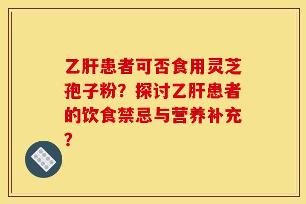 患者可否食用灵芝孢子粉?探讨患者的饮食禁忌与营养补充? 患者可否食用灵芝孢子粉?探讨患者的饮食禁忌与营养补充?