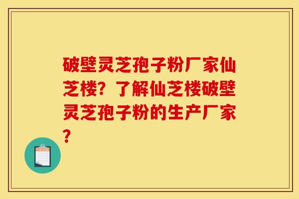 破壁灵芝孢子粉厂家仙芝楼?了解仙芝楼破壁灵芝孢子粉的生产厂家? 破壁灵芝孢子粉厂家仙芝楼?了解仙芝楼破壁灵芝孢子粉的生产厂家?