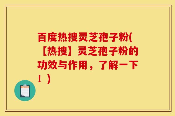 百度热搜灵芝孢子粉(【热搜】灵芝孢子粉的功效与作用,了解一下!) 百度热搜灵芝孢子粉(【热搜】灵芝孢子粉的功效与作用,了解一下!)