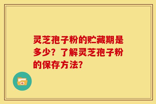 灵芝孢子粉的贮藏期是多少?了解灵芝孢子粉的保存方法? 灵芝孢子粉的贮藏期是多少?了解灵芝孢子粉的保存方法?