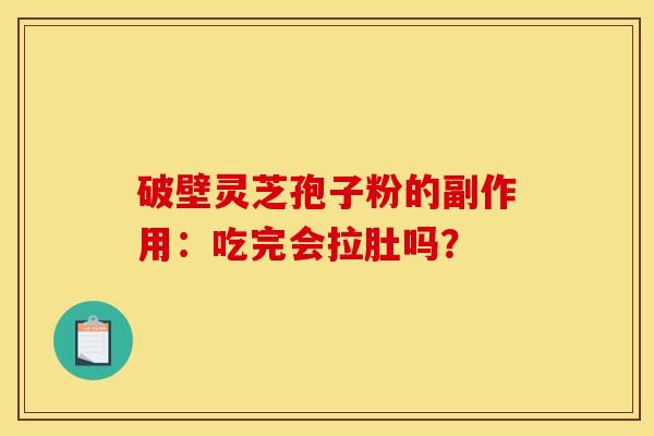 破壁灵芝孢子粉的副作用:吃完会拉肚吗? 破壁灵芝孢子粉的副作用:吃完会拉肚吗?