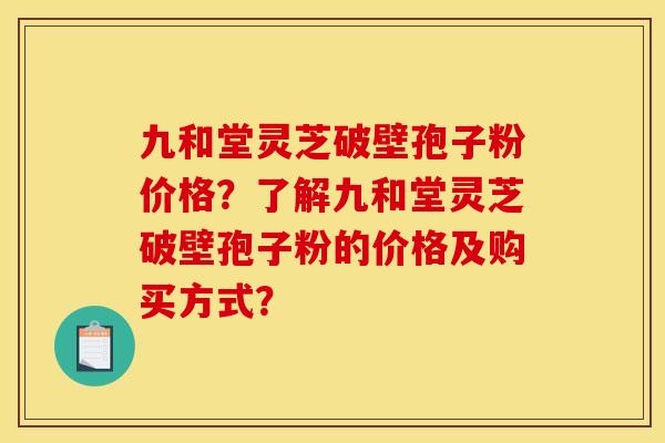 九和堂灵芝破壁孢子粉价格?了解九和堂灵芝破壁孢子粉的价格及购买方式? 九和堂灵芝破壁孢子粉价格?了解九和堂灵芝破壁孢子粉的价格及购买方式?