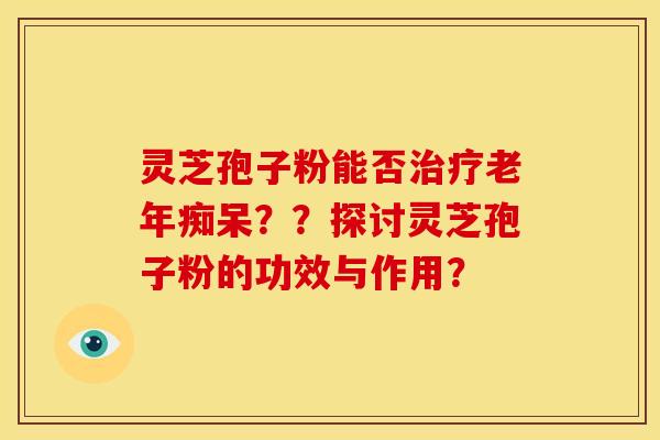 灵芝孢子粉能否？？探讨灵芝孢子粉的功效与作用？