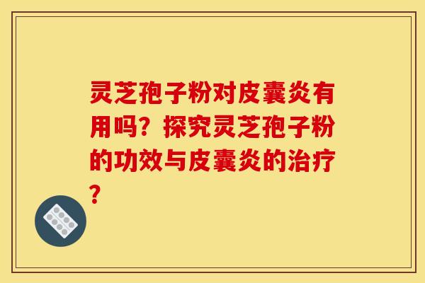 灵芝孢子粉对皮囊炎有用吗？探究灵芝孢子粉的功效与皮囊炎的？