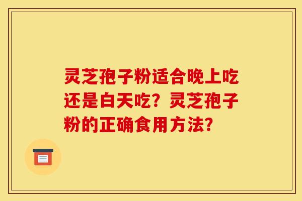 灵芝孢子粉适合晚上吃还是白天吃?灵芝孢子粉的正确食用方法? 灵芝孢子粉适合晚上吃还是白天吃?灵芝孢子粉的正确食用方法?