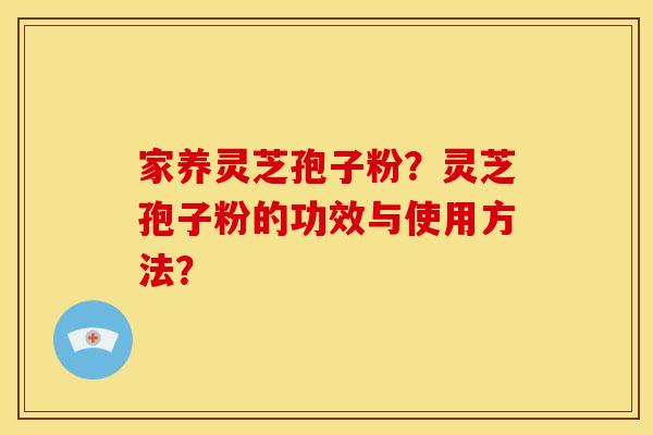 家养灵芝孢子粉?灵芝孢子粉的功效与使用方法? 家养灵芝孢子粉?灵芝孢子粉的功效与使用方法?
