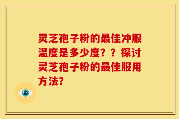 灵芝孢子粉的佳冲服温度是多少度??探讨灵芝孢子粉的佳服用方法? 灵芝孢子粉的佳冲服温度是多少度??探讨灵芝孢子粉的佳服用方法?
