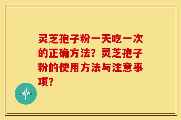 灵芝孢子粉一天吃一次的正确方法?灵芝孢子粉的使用方法与注意事项? 灵芝孢子粉一天吃一次的正确方法?灵芝孢子粉的使用方法与注意事项?