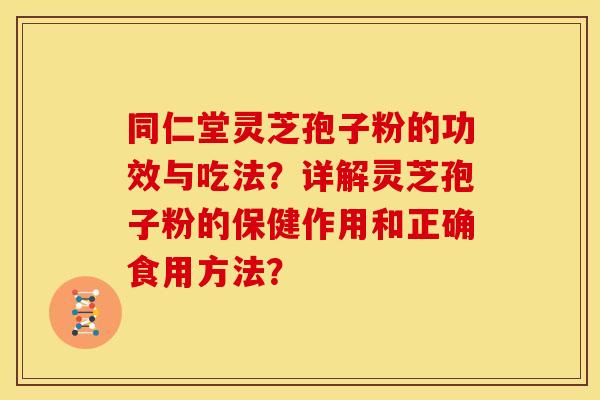 同仁堂灵芝孢子粉的功效与吃法?详解灵芝孢子粉的保健作用和正确食用方法? 同仁堂灵芝孢子粉的功效与吃法?详解灵芝孢子粉的保健作用和正确食用方法?