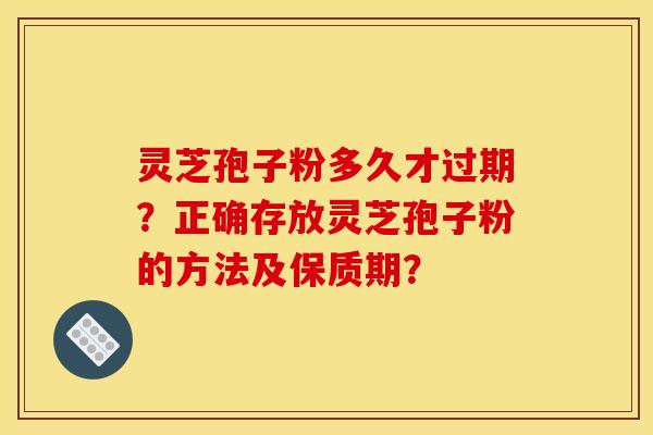 灵芝孢子粉多久才过期?正确存放灵芝孢子粉的方法及保质期? 灵芝孢子粉多久才过期?正确存放灵芝孢子粉的方法及保质期?