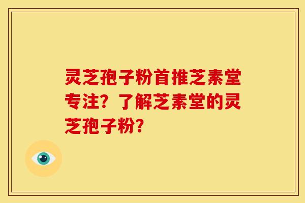 灵芝孢子粉首推芝素堂专注?了解芝素堂的灵芝孢子粉? 灵芝孢子粉首推芝素堂专注?了解芝素堂的灵芝孢子粉?