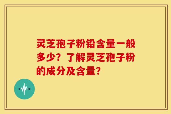 灵芝孢子粉铅含量一般多少?了解灵芝孢子粉的成分及含量? 灵芝孢子粉铅含量一般多少?了解灵芝孢子粉的成分及含量?