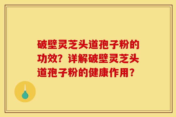 破壁灵芝头道孢子粉的功效?详解破壁灵芝头道孢子粉的健康作用? 破壁灵芝头道孢子粉的功效?详解破壁灵芝头道孢子粉的健康作用?