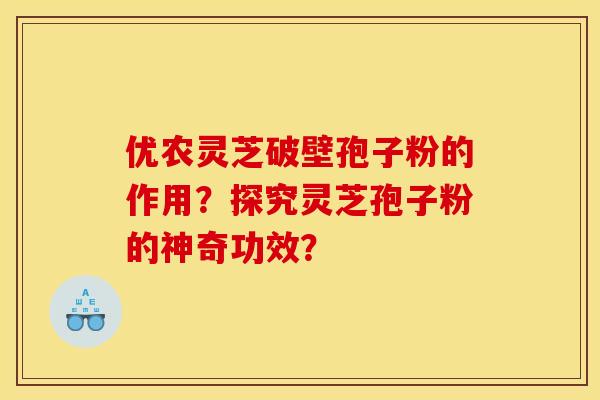 优农灵芝破壁孢子粉的作用?探究灵芝孢子粉的神奇功效? 优农灵芝破壁孢子粉的作用?探究灵芝孢子粉的神奇功效?