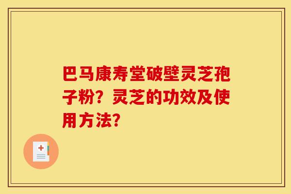 巴马康寿堂破壁灵芝孢子粉?灵芝的功效及使用方法? 巴马康寿堂破壁灵芝孢子粉?灵芝的功效及使用方法?