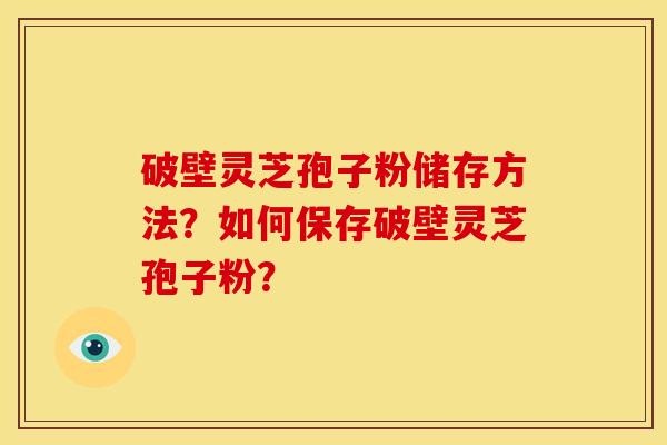 破壁灵芝孢子粉储存方法?如何保存破壁灵芝孢子粉? 破壁灵芝孢子粉储存方法?如何保存破壁灵芝孢子粉?
