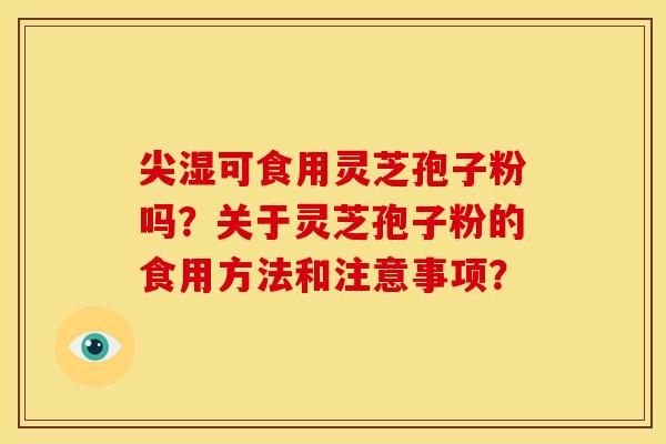 尖湿可食用灵芝孢子粉吗?关于灵芝孢子粉的食用方法和注意事项? 尖湿可食用灵芝孢子粉吗?关于灵芝孢子粉的食用方法和注意事项?