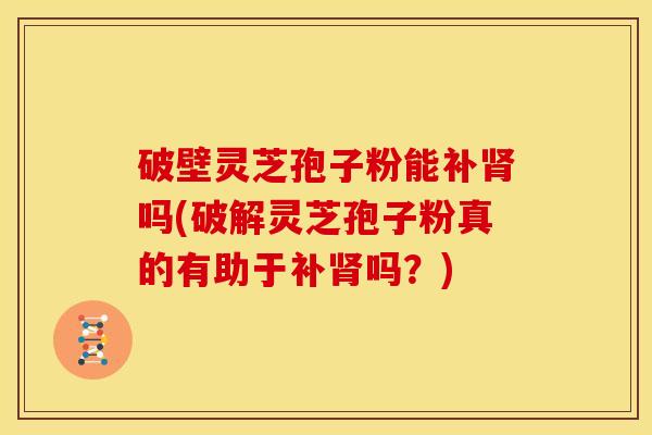 破壁灵芝孢子粉能补吗(破解灵芝孢子粉真的有助于补吗?) 破壁灵芝孢子粉能补吗(破解灵芝孢子粉真的有助于补吗?)