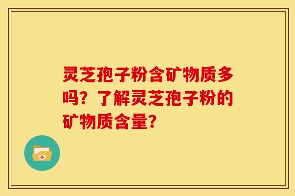 灵芝孢子粉含矿物质多吗?了解灵芝孢子粉的矿物质含量? 灵芝孢子粉含矿物质多吗?了解灵芝孢子粉的矿物质含量?