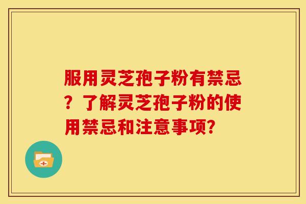 服用灵芝孢子粉有禁忌?了解灵芝孢子粉的使用禁忌和注意事项? 服用灵芝孢子粉有禁忌?了解灵芝孢子粉的使用禁忌和注意事项?