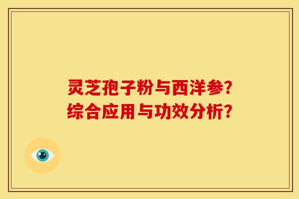 灵芝孢子粉与西洋参?综合应用与功效分析? 灵芝孢子粉与西洋参?综合应用与功效分析?