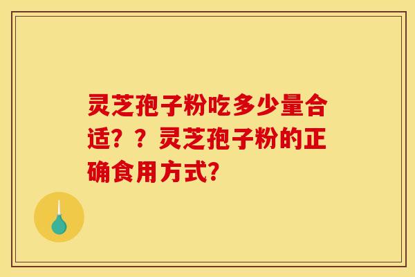 灵芝孢子粉吃多少量合适??灵芝孢子粉的正确食用方式? 灵芝孢子粉吃多少量合适??灵芝孢子粉的正确食用方式?