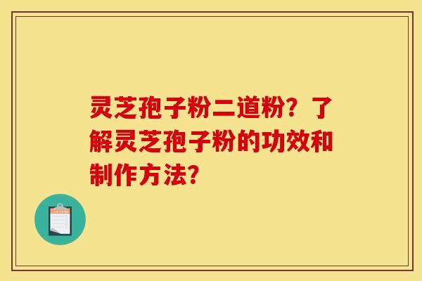 灵芝孢子粉二道粉?了解灵芝孢子粉的功效和制作方法? 灵芝孢子粉二道粉?了解灵芝孢子粉的功效和制作方法?