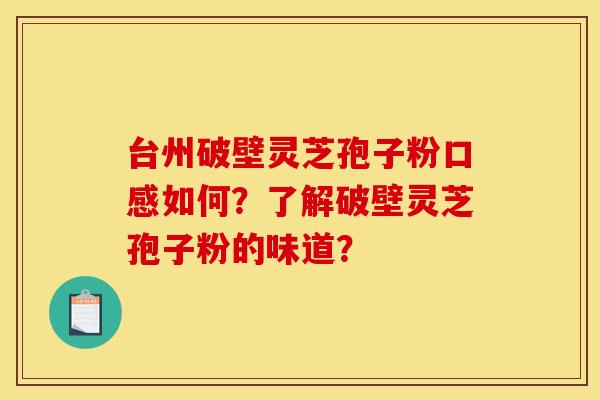 台州破壁灵芝孢子粉口感如何?了解破壁灵芝孢子粉的味道? 台州破壁灵芝孢子粉口感如何?了解破壁灵芝孢子粉的味道?