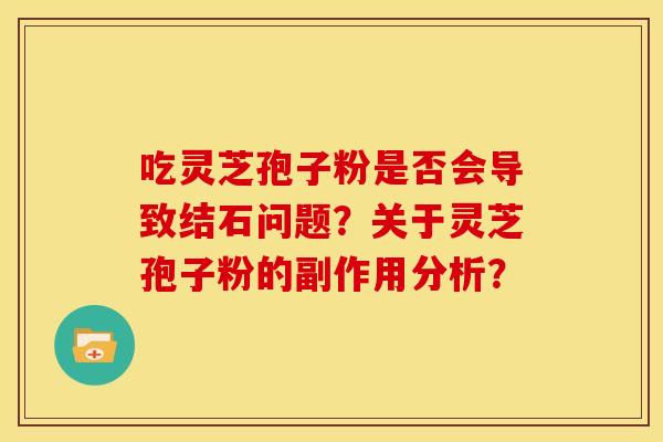 吃灵芝孢子粉是否会导致结石问题？关于灵芝孢子粉的副作用分析？