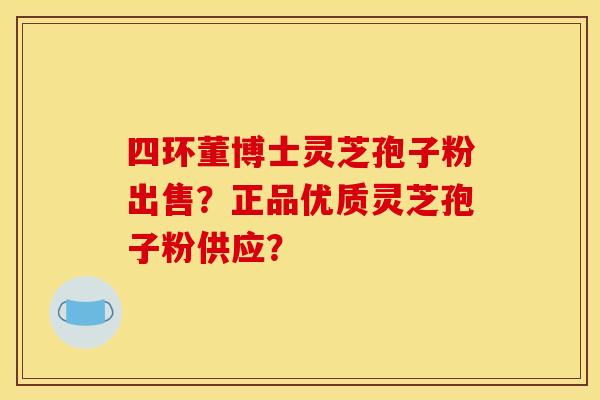 四环董博士灵芝孢子粉出售?正品优质灵芝孢子粉供应? 四环董博士灵芝孢子粉出售?正品优质灵芝孢子粉供应?