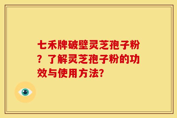 七禾牌破壁灵芝孢子粉?了解灵芝孢子粉的功效与使用方法? 七禾牌破壁灵芝孢子粉?了解灵芝孢子粉的功效与使用方法?