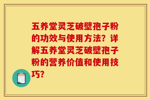 五养堂灵芝破壁孢子粉的功效与使用方法?详解五养堂灵芝破壁孢子粉的营养价值和使用技巧? 五养堂灵芝破壁孢子粉的功效与使用方法?详解五养堂灵芝破壁孢子粉的营养价值和使用技巧?