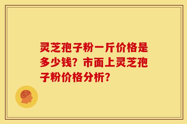 灵芝孢子粉一斤价格是多少钱?市面上灵芝孢子粉价格分析? 灵芝孢子粉一斤价格是多少钱?市面上灵芝孢子粉价格分析?