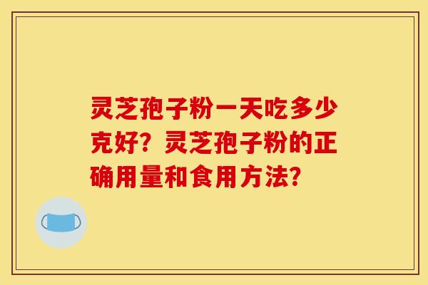 灵芝孢子粉一天吃多少克好?灵芝孢子粉的正确用量和食用方法? 灵芝孢子粉一天吃多少克好?灵芝孢子粉的正确用量和食用方法?