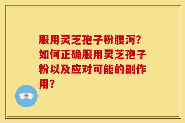 服用灵芝孢子粉？如何正确服用灵芝孢子粉以及应对可能的副作用？