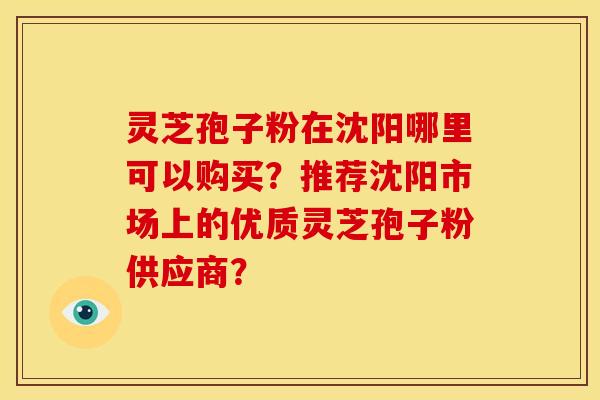 灵芝孢子粉在沈阳哪里可以购买?推荐沈阳市场上的优质灵芝孢子粉供应商? 灵芝孢子粉在沈阳哪里可以购买?推荐沈阳市场上的优质灵芝孢子粉供应商?